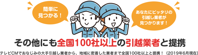 その他にも全国100社以上の引越業者と連携 テレビCMでおなじみの大手引越業者から、地域に密着した業者まで全国100社以上と連携！（2019年6月現在）