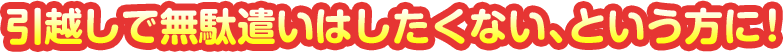 引越しで無駄遣いはしたくない、という方に！