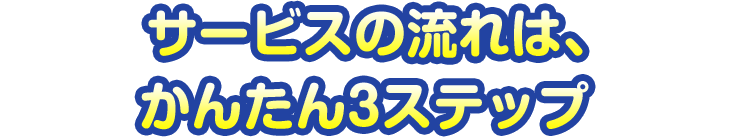 サービスの流れは、かんたん3ステップ